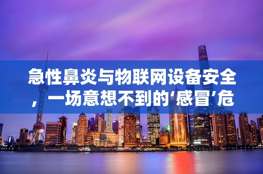 急性鼻炎与物联网设备安全，一场意想不到的‘感冒’危机？