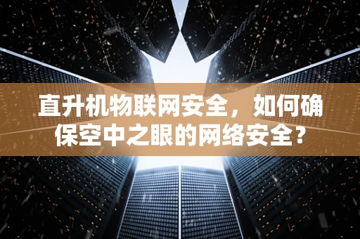 直升机物联网安全，如何确保空中之眼的网络安全？