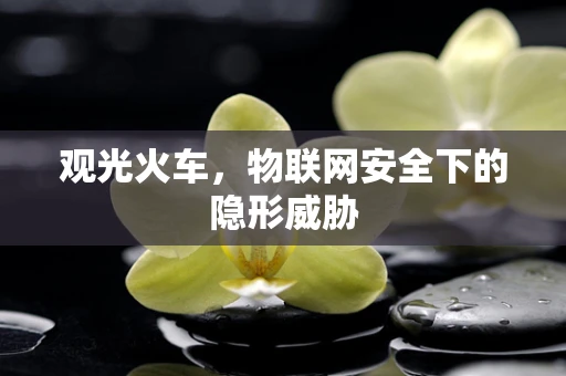 观光火车，物联网安全下的隐形威胁
