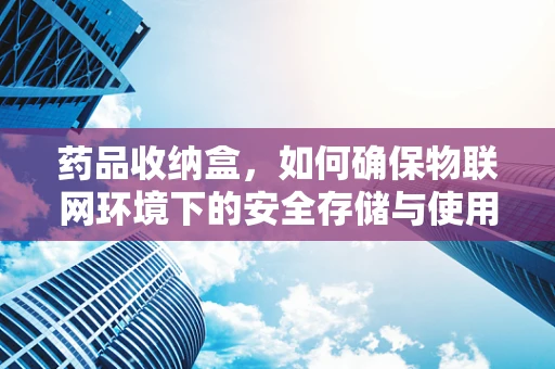 药品收纳盒，如何确保物联网环境下的安全存储与使用？