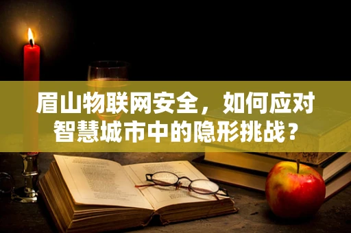 眉山物联网安全，如何应对智慧城市中的隐形挑战？
