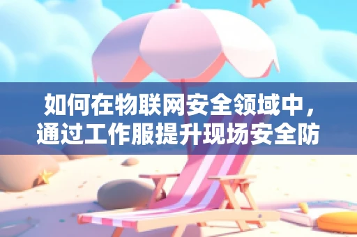 如何在物联网安全领域中，通过工作服提升现场安全防护？