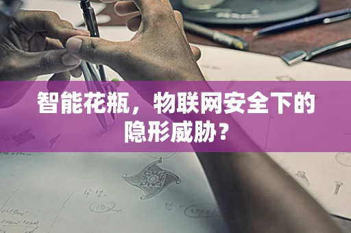 智能花瓶，物联网安全下的隐形威胁？