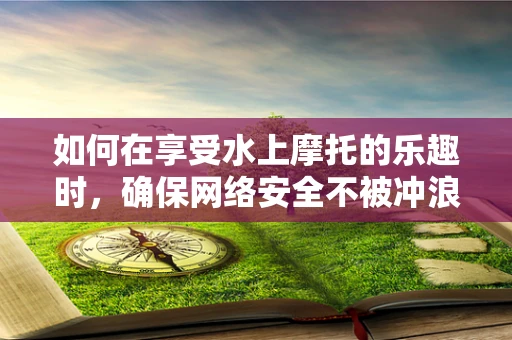 如何在享受水上摩托的乐趣时，确保网络安全不被冲浪？