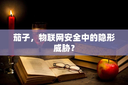 茄子，物联网安全中的隐形威胁？