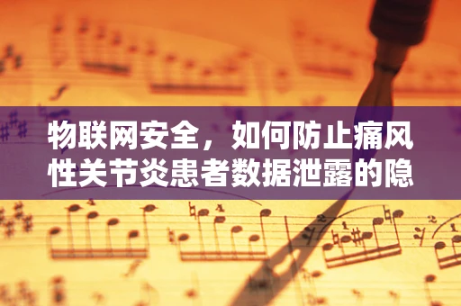 物联网安全，如何防止痛风性关节炎患者数据泄露的隐忧？