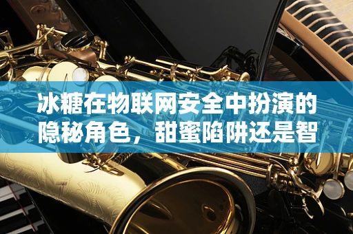 冰糖在物联网安全中扮演的隐秘角色，甜蜜陷阱还是智慧守护？