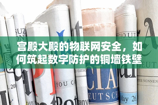 宫殿大殿的物联网安全，如何筑起数字防护的铜墙铁壁？
