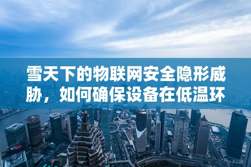 雪天下的物联网安全隐形威胁，如何确保设备在低温环境中的安全无虞？
