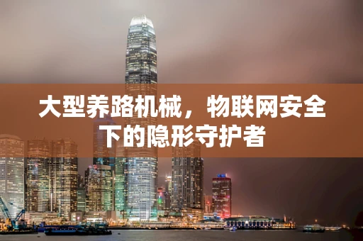 大型养路机械，物联网安全下的隐形守护者