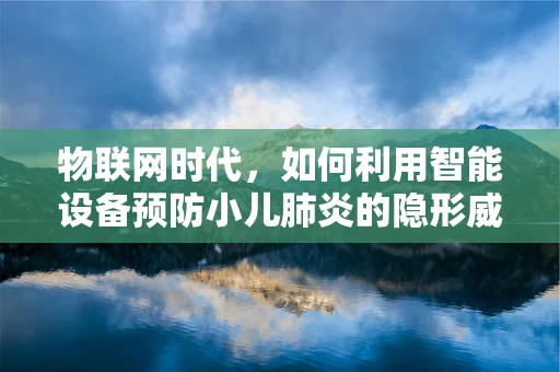 物联网时代，如何利用智能设备预防小儿肺炎的隐形威胁？