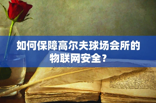如何保障高尔夫球场会所的物联网安全？