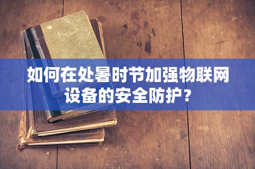 如何在处暑时节加强物联网设备的安全防护？