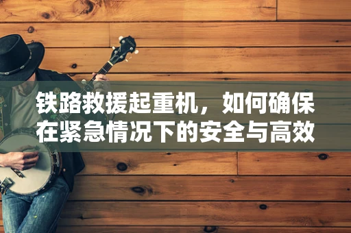 铁路救援起重机，如何确保在紧急情况下的安全与高效运作？