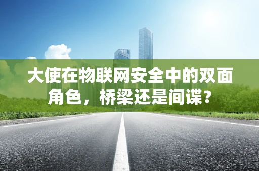 大使在物联网安全中的双面角色，桥梁还是间谍？