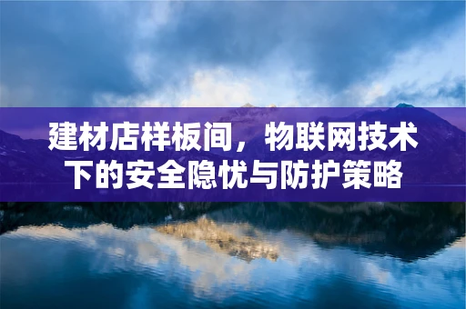建材店样板间，物联网技术下的安全隐忧与防护策略