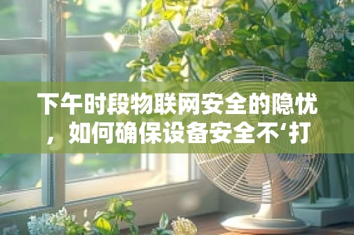 下午时段物联网安全的隐忧，如何确保设备安全不‘打盹’？