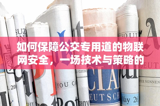 如何保障公交专用道的物联网安全，一场技术与策略的双重挑战？