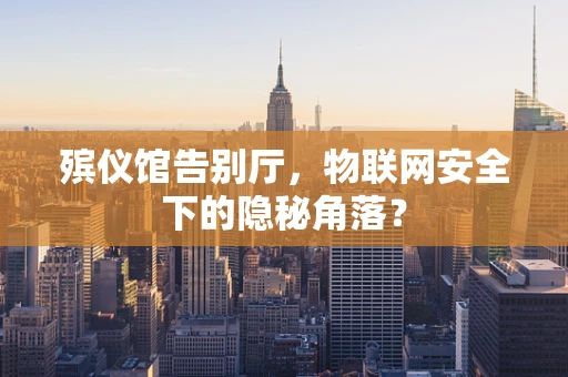殡仪馆告别厅，物联网安全下的隐秘角落？