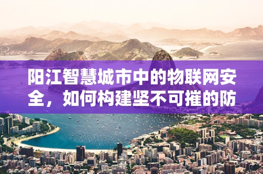 阳江智慧城市中的物联网安全，如何构建坚不可摧的防御网？