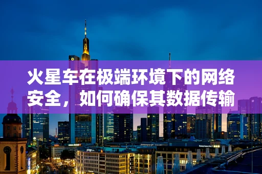 火星车在极端环境下的网络安全，如何确保其数据传输安全无虞？