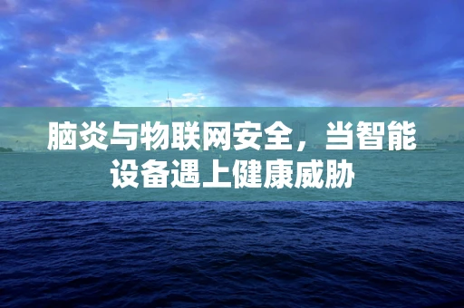 脑炎与物联网安全，当智能设备遇上健康威胁