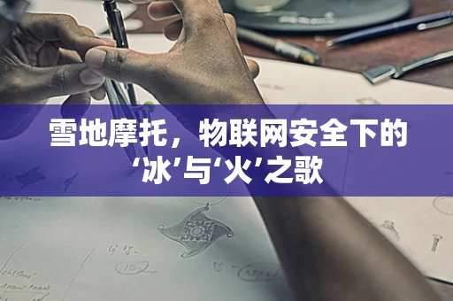 雪地摩托，物联网安全下的‘冰’与‘火’之歌