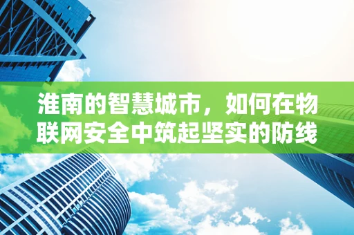 淮南的智慧城市，如何在物联网安全中筑起坚实的防线？