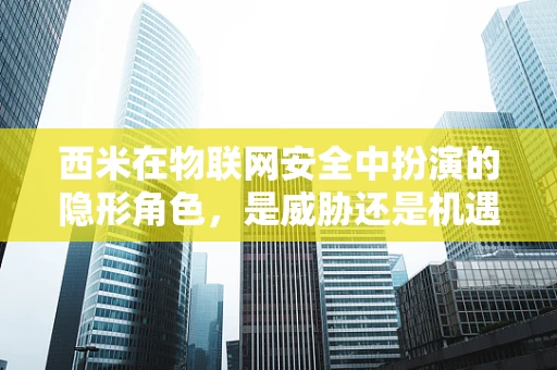 西米在物联网安全中扮演的隐形角色，是威胁还是机遇？