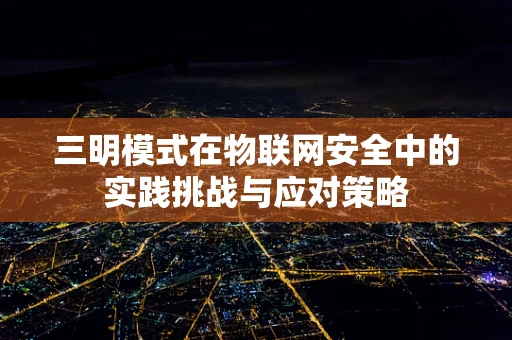 三明模式在物联网安全中的实践挑战与应对策略