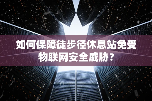 如何保障徒步径休息站免受物联网安全威胁？