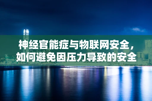 神经官能症与物联网安全，如何避免因压力导致的安全漏洞？