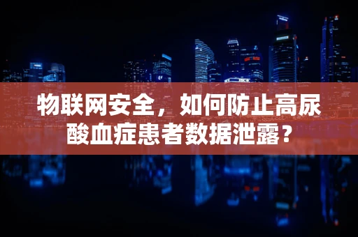 物联网安全，如何防止高尿酸血症患者数据泄露？