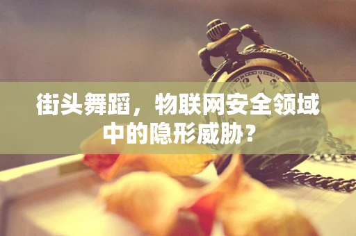 街头舞蹈，物联网安全领域中的隐形威胁？