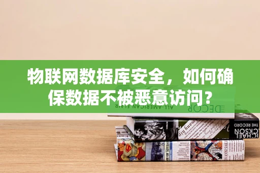 物联网数据库安全，如何确保数据不被恶意访问？