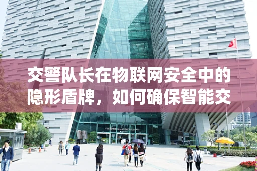 交警队长在物联网安全中的隐形盾牌，如何确保智能交通系统的无懈可击？