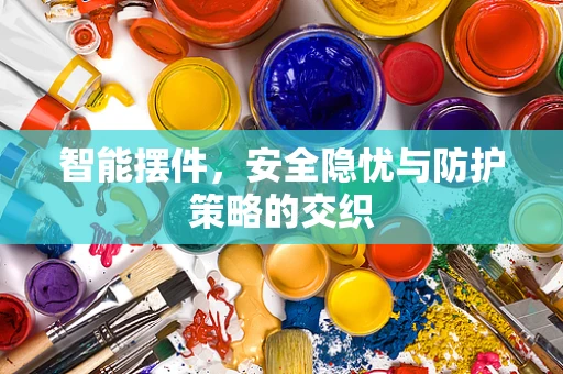 智能摆件，安全隐忧与防护策略的交织