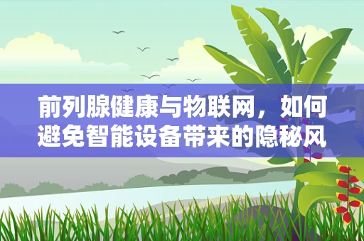 前列腺健康与物联网，如何避免智能设备带来的隐秘风险？