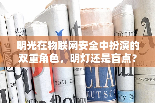 明光在物联网安全中扮演的双重角色，明灯还是盲点？