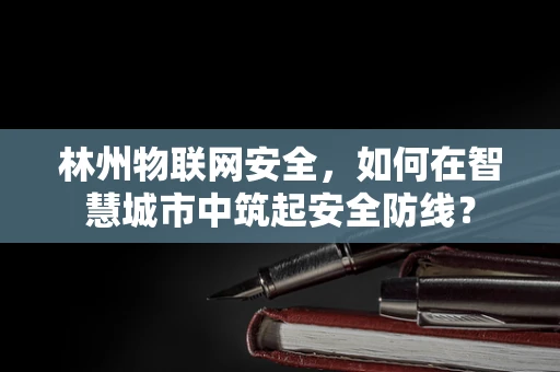 林州物联网安全，如何在智慧城市中筑起安全防线？