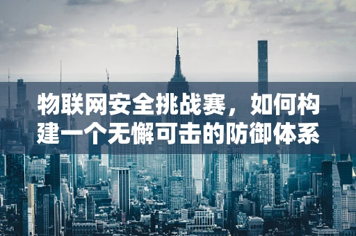 物联网安全挑战赛，如何构建一个无懈可击的防御体系？
