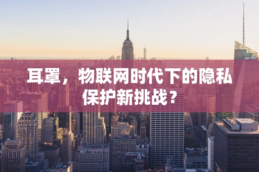 耳罩，物联网时代下的隐私保护新挑战？