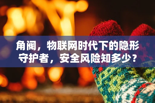 角阀，物联网时代下的隐形守护者，安全风险知多少？