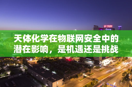天体化学在物联网安全中的潜在影响，是机遇还是挑战？