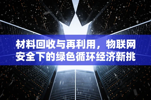 材料回收与再利用，物联网安全下的绿色循环经济新挑战？