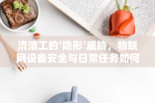 清洁工的‘隐形’威胁，物联网设备安全与日常任务如何共舞？