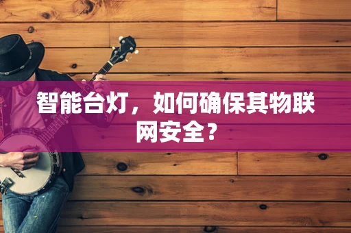 智能台灯，如何确保其物联网安全？