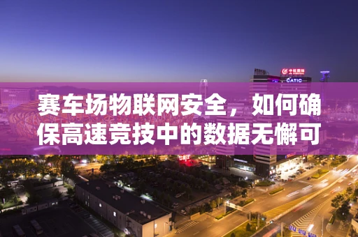 赛车场物联网安全，如何确保高速竞技中的数据无懈可击？