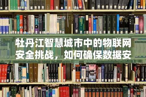 牡丹江智慧城市中的物联网安全挑战，如何确保数据安全无虞？