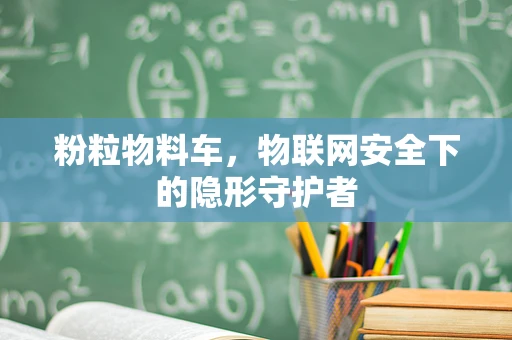 粉粒物料车，物联网安全下的隐形守护者
